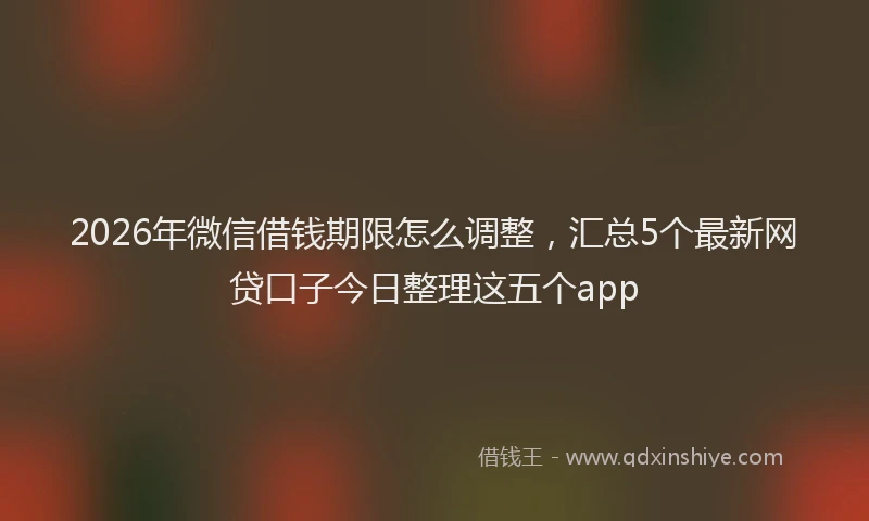 2026年微信借钱期限怎么调整,汇总5个最新网贷口子今日整理这五个app