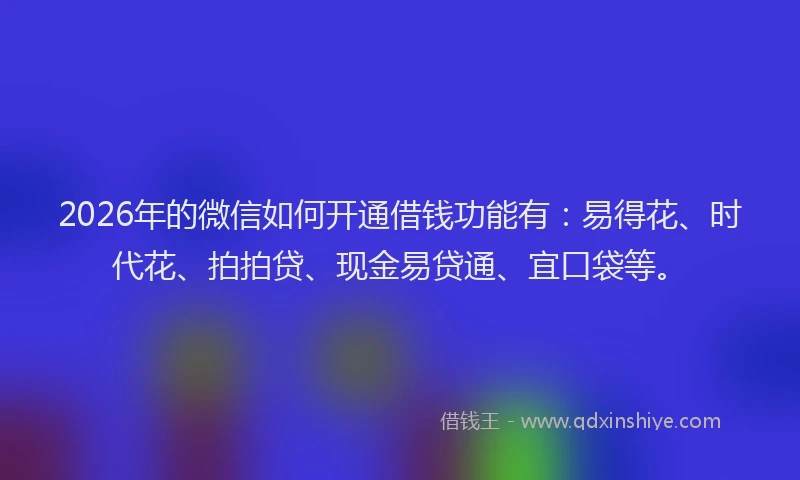 2026年的微信如何开通借钱功能有:易得花、时代花、拍拍贷、现金易贷通、宜口袋等。