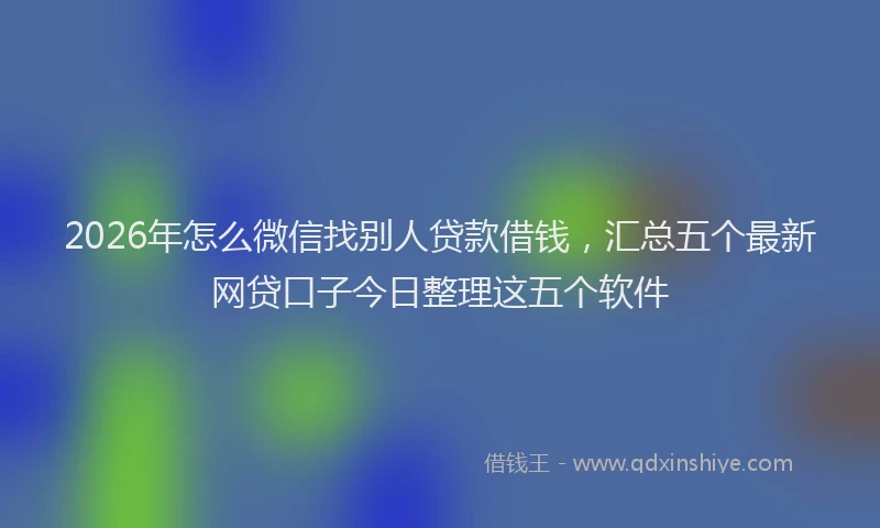 2026年怎么微信找别人贷款借钱，汇总五个最新网贷口子今日整理这五个软件