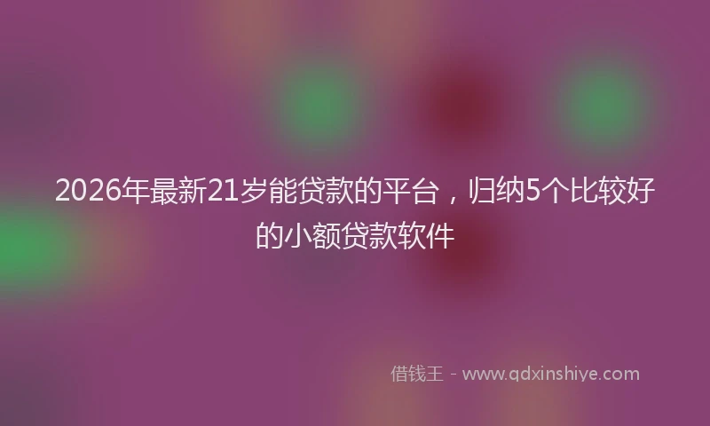 2026年最新21岁能贷款的平台，归纳5个比较好的小额贷款软件