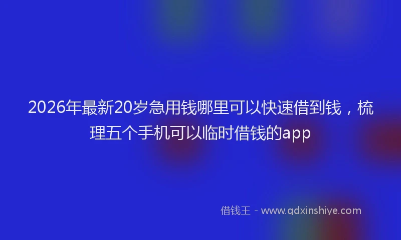2026年最新20岁急用钱哪里可以快速借到钱,梳理五个手机可以临时借钱的app