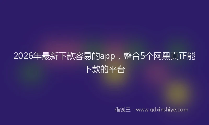 2026年最新下款容易的app,整合5个网黑真正能下款的平台