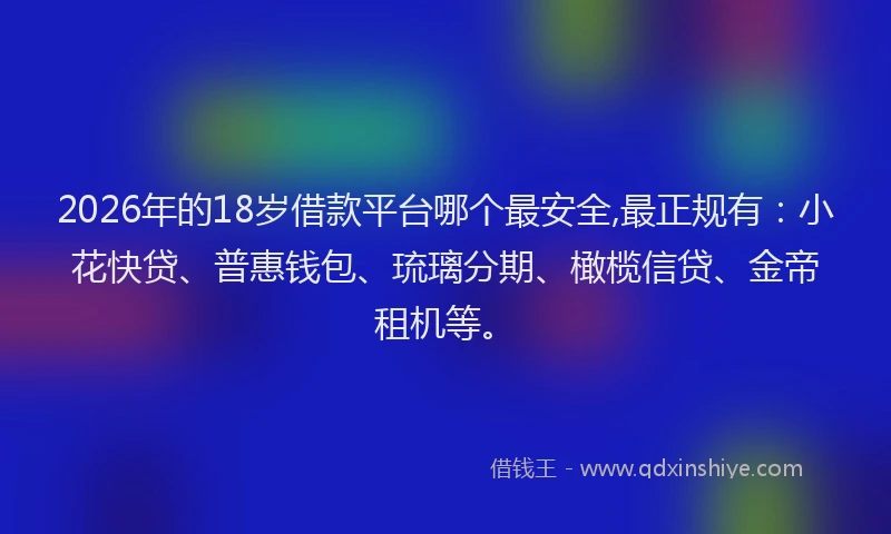 2026年的18岁借款平台哪个最安全,最正规有：小花快贷、普惠钱包、琉璃分期、橄榄信贷、金帝租机等。
