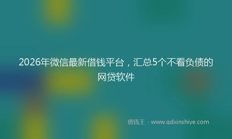 2026年微信最新借钱平台，汇总5个不看负债的网贷软件