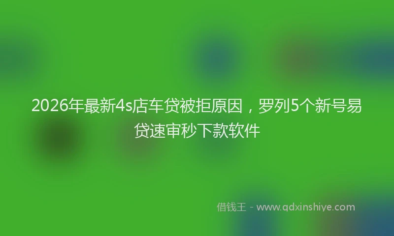 2026年最新4s店车贷被拒原因，罗列5个新号易贷速审秒下款软件