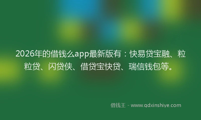 2026年的借钱么app最新版有：快易贷宝融、粒粒贷、闪贷侠、借贷宝快贷、瑞信钱包等。