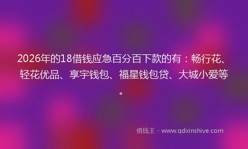 2026年的18借钱应急百分百下款的有：畅行花、轻花优品、享宇钱包、福星钱包贷、大城小爱等。