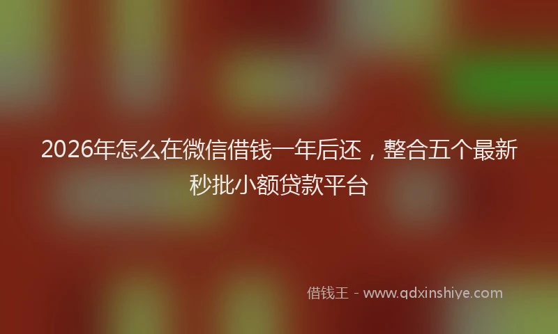2026年怎么在微信借钱一年后还，整合五个最新秒批小额贷款平台