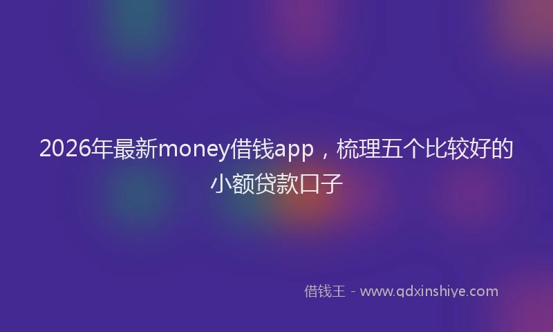 2026年最新money借钱app，梳理五个比较好的小额贷款口子