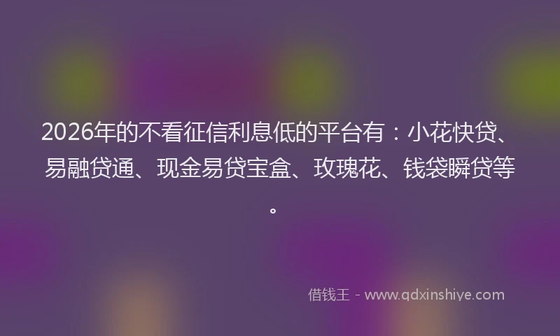 2026年的不看征信利息低的平台有：小花快贷、易融贷通、现金易贷宝盒、玫瑰花、钱袋瞬贷等。