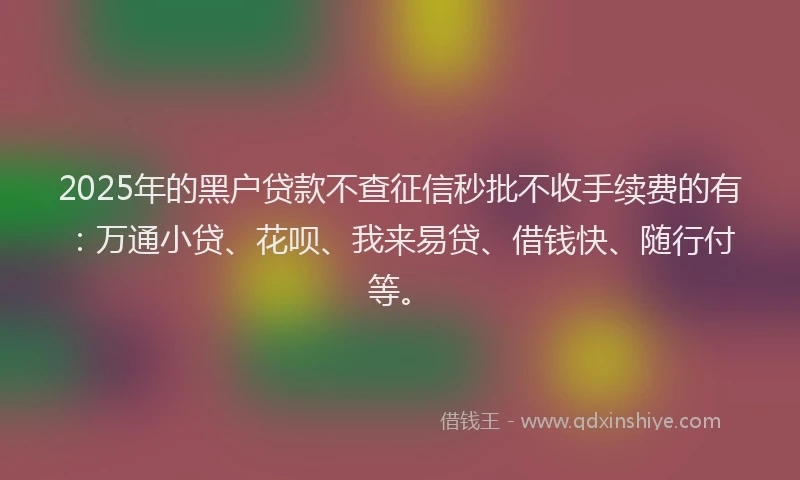 2025年的黑户贷款不查征信秒批不收手续费的有：万通小贷、花呗、我来易贷、借钱快、随行付等。