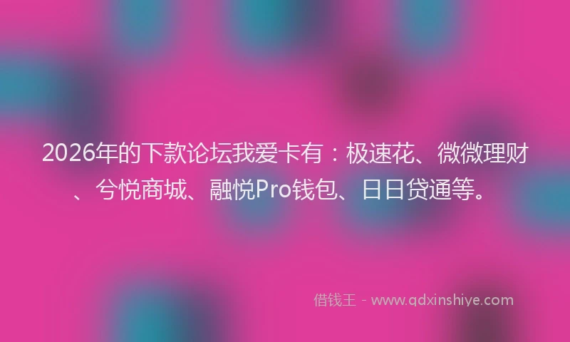 2026年的下款论坛我爱卡有:极速花、微微理财、兮悦商城、融悦Pro钱包、日日贷通等。