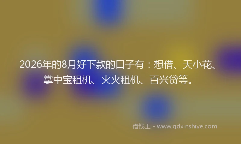 2026年的8月好下款的口子有：想借、天小花、掌中宝租机、火火租机、百兴贷等。