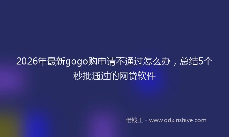 2026年最新gogo购申请不通过怎么办,总结5个秒批通过的网贷软件