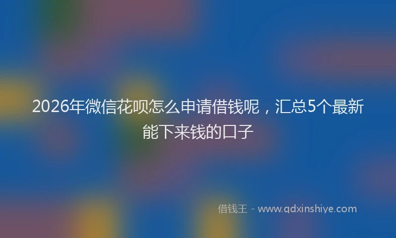 2026年微信花呗怎么申请借钱呢，汇总5个最新能下来钱的口子