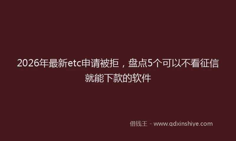 2026年最新etc申请被拒，盘点5个可以不看征信就能下款的软件