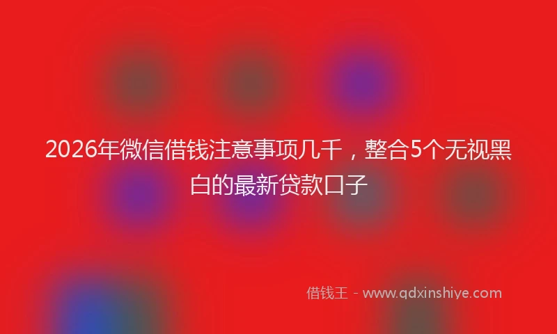 2026年微信借钱注意事项几千,整合5个无视黑白的最新贷款口子