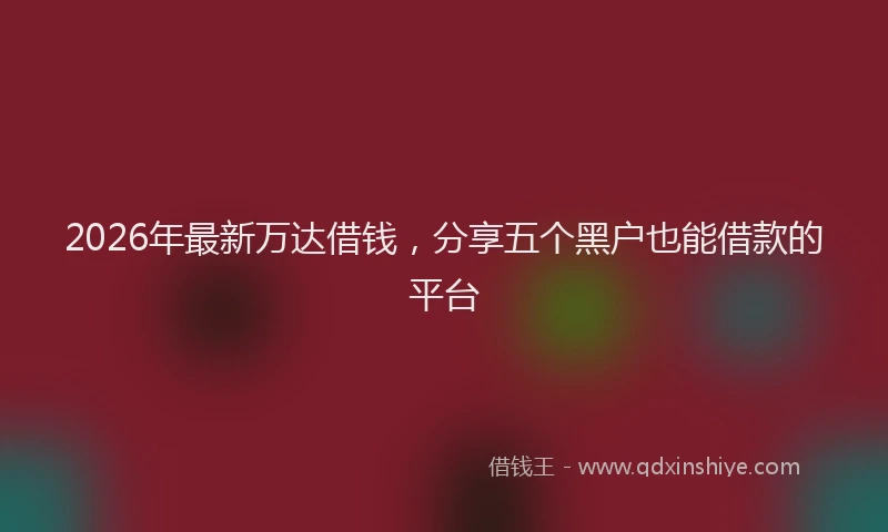 2026年最新万达借钱，分享五个黑户也能借款的平台