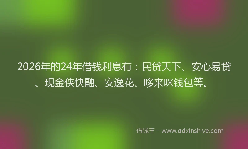2026年的24年借钱利息有：民贷天下、安心易贷、现金侠快融、安逸花、哆来咪钱包等。