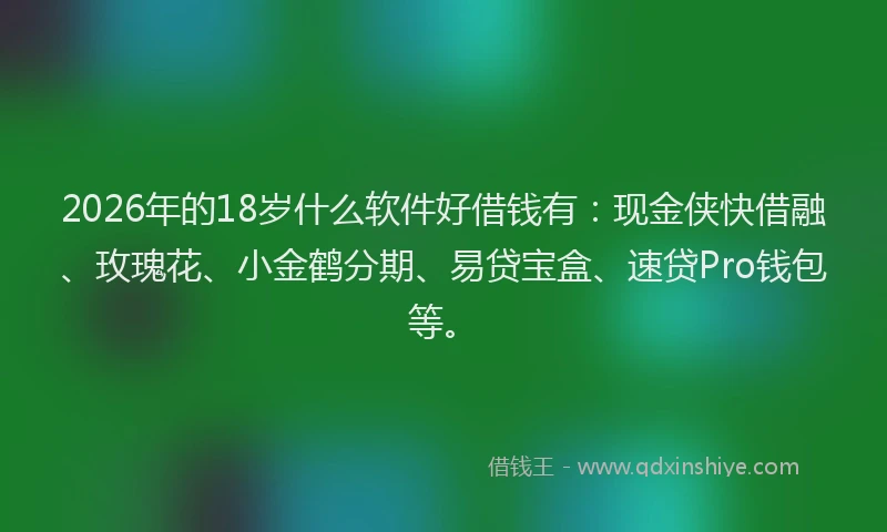 2026年的18岁什么软件好借钱有：现金侠快借融、玫瑰花、小金鹤分期、易贷宝盒、速贷Pro钱包等。