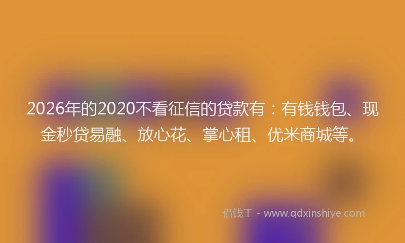 2026年的2020不看征信的贷款有：有钱钱包、现金秒贷易融、放心花、掌心租、优米商城等。