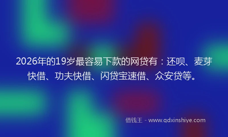 2026年的19岁最容易下款的网贷有:还呗、麦芽快借、功夫快借、闪贷宝速借、众安贷等。