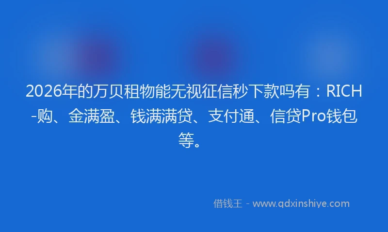 2026年的万贝租物能无视征信秒下款吗有：RICH-购、金满盈、钱满满贷、支付通、信贷Pro钱包等。