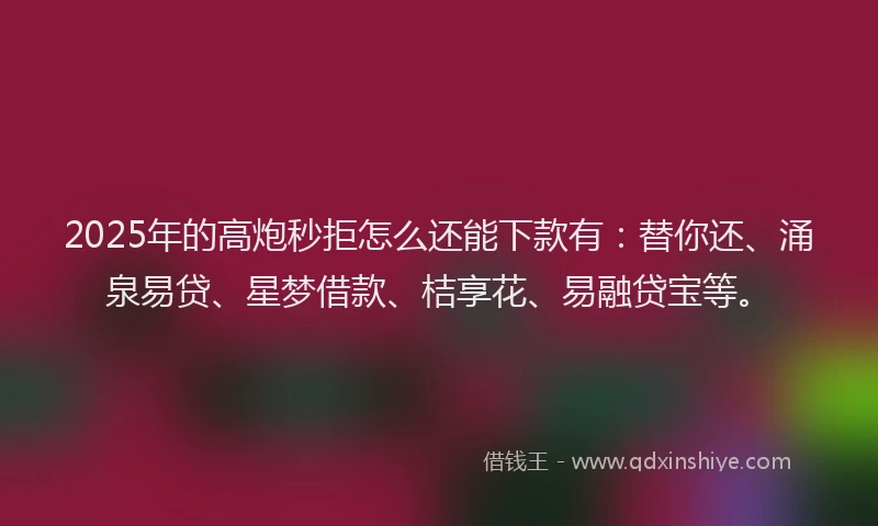2025年的高炮秒拒怎么还能下款有：替你还、涌泉易贷、星梦借款、桔享花、易融贷宝等。