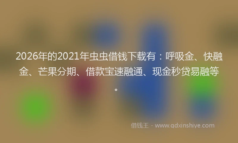 2026年的2021年虫虫借钱下载有：呼吸金、快融金、芒果分期、借款宝速融通、现金秒贷易融等。