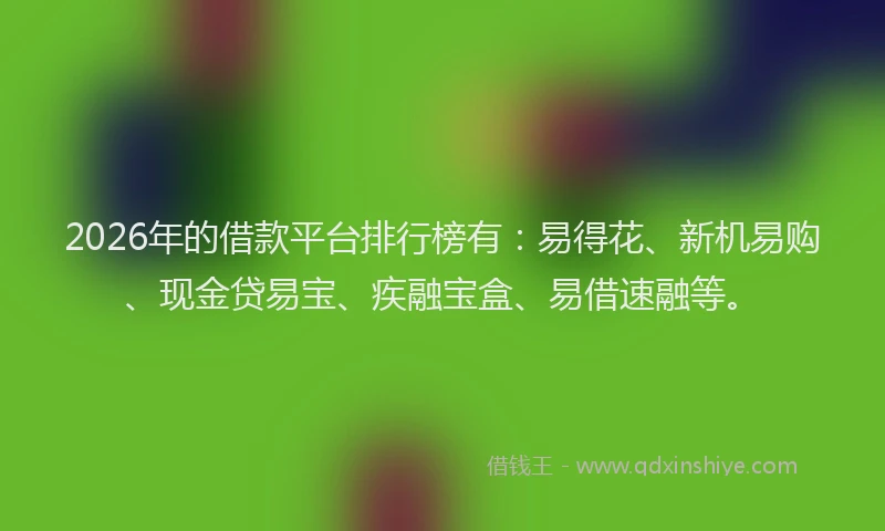 2026年的借款平台排行榜有：易得花、新机易购、现金贷易宝、疾融宝盒、易借速融等。
