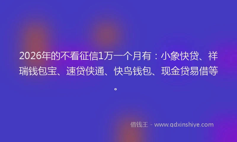 2026年的不看征信1万一个月有：小象快贷、祥瑞钱包宝、速贷侠通、快鸟钱包、现金贷易借等。