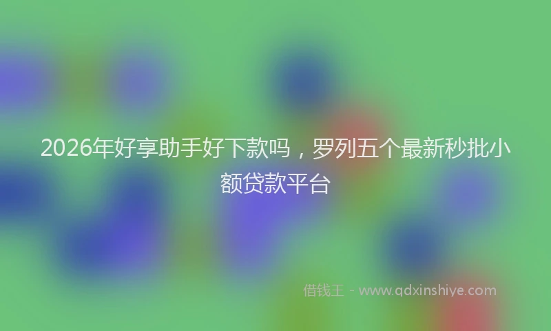 2026年好享助手好下款吗,罗列五个最新秒批小额贷款平台