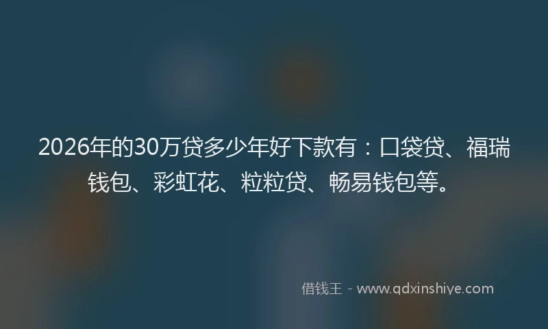 2026年的30万贷多少年好下款有：口袋贷、福瑞钱包、彩虹花、粒粒贷、畅易钱包等。