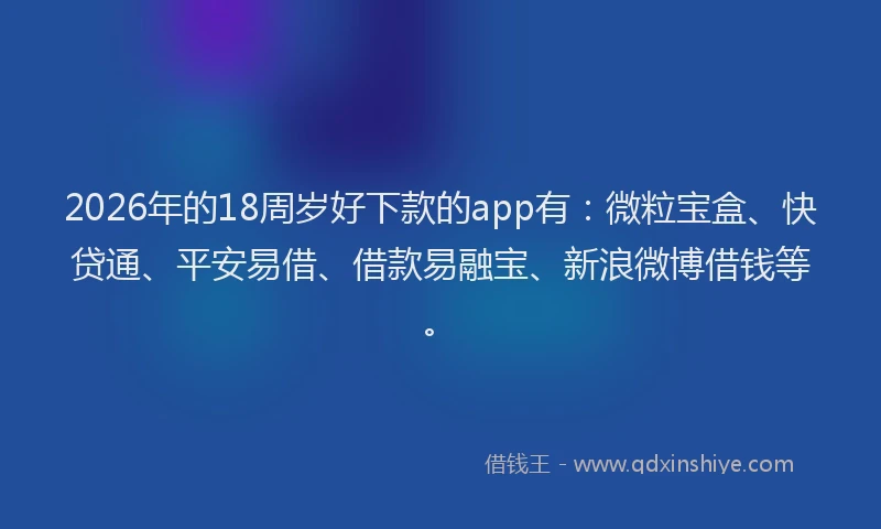 2026年的18周岁好下款的app有:微粒宝盒、快贷通、平安易借、借款易融宝、新浪微博借钱等。