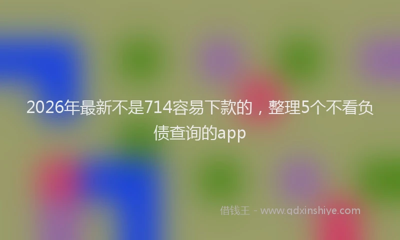 2026年最新不是714容易下款的，整理5个不看负债查询的app