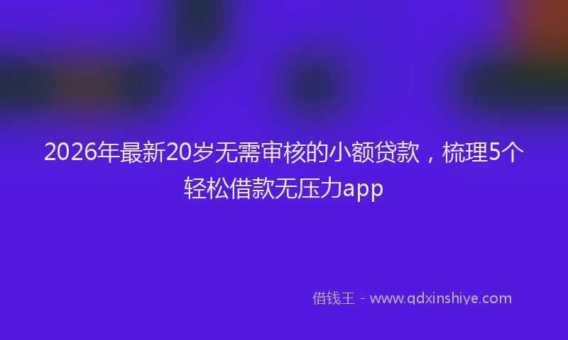 2026年最新20岁无需审核的小额贷款,梳理5个轻松借款无压力app