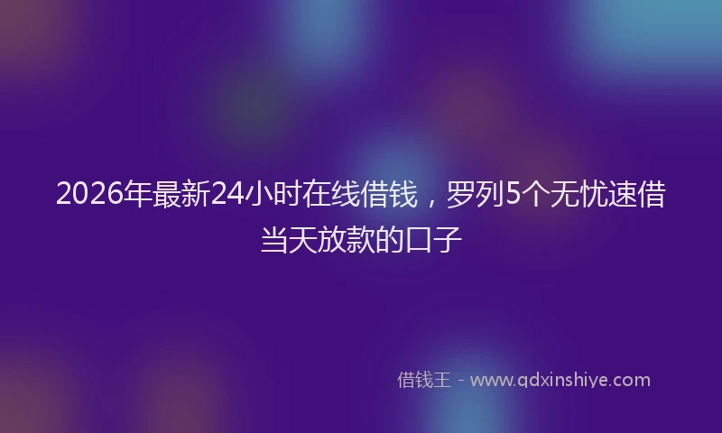 2026年最新24小时在线借钱，罗列5个无忧速借当天放款的口子