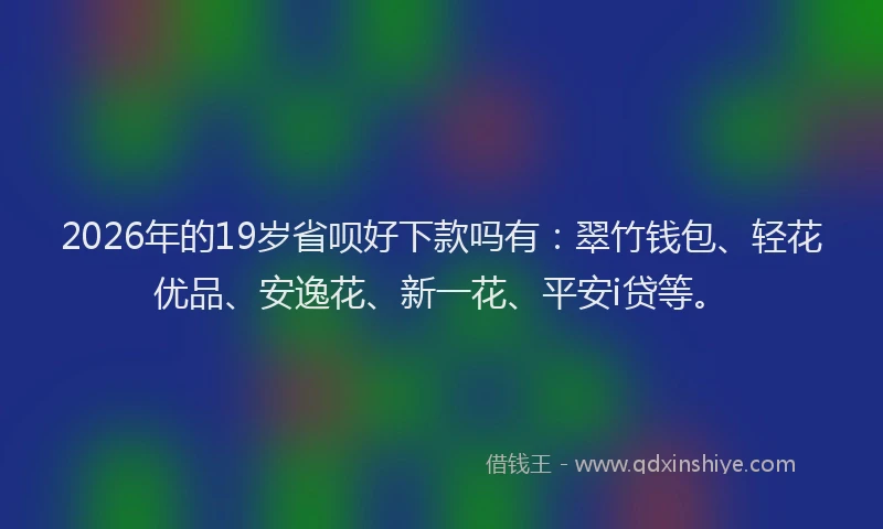 2026年的19岁省呗好下款吗有：翠竹钱包、轻花优品、安逸花、新一花、平安i贷等。
