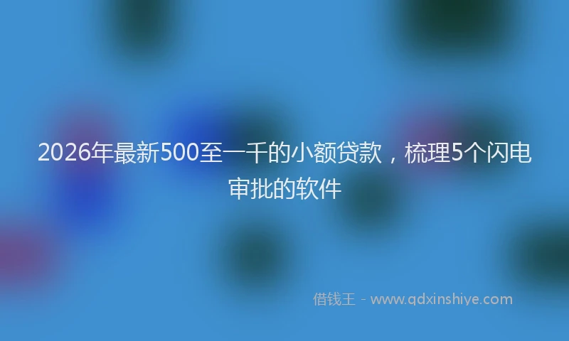 2026年最新500至一千的小额贷款，梳理5个闪电审批的软件