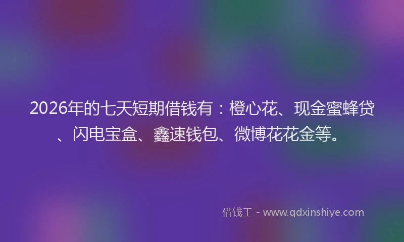 2026年的七天短期借钱有:橙心花、现金蜜蜂贷、闪电宝盒、鑫速钱包、微博花花金等。