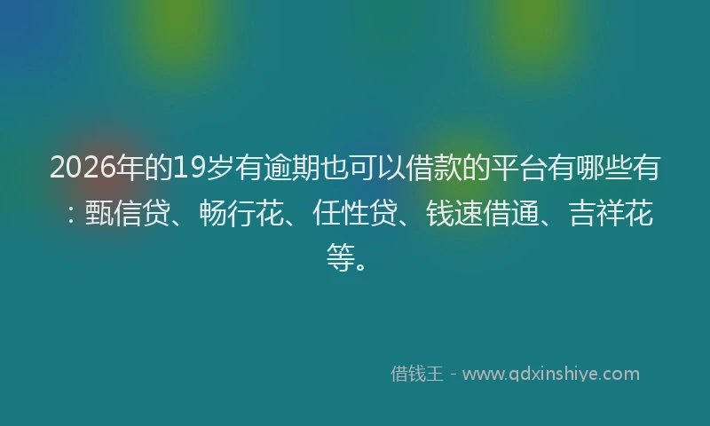 2026年的19岁有逾期也可以借款的平台有哪些有：甄信贷、畅行花、任性贷、钱速借通、吉祥花等。