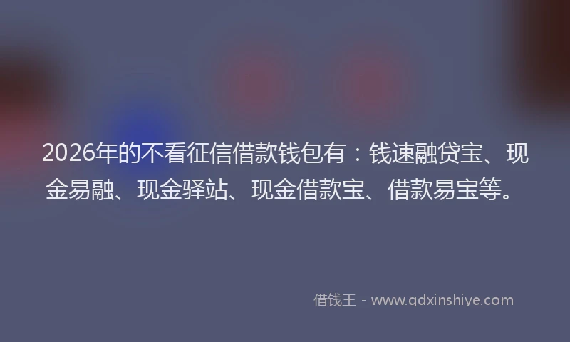 2026年的不看征信借款钱包有:钱速融贷宝、现金易融、现金驿站、现金借款宝、借款易宝等。