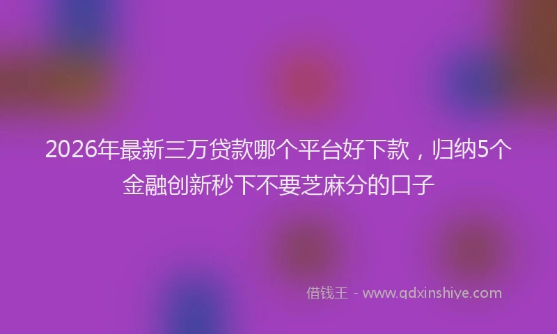 2026年最新三万贷款哪个平台好下款，归纳5个金融创新秒下不要芝麻分的口子