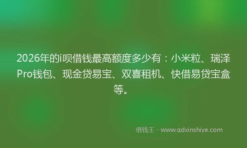 2026年的i呗借钱最高额度多少有:小米粒、瑞泽Pro钱包、现金贷易宝、双喜租机、快借易贷宝盒等。