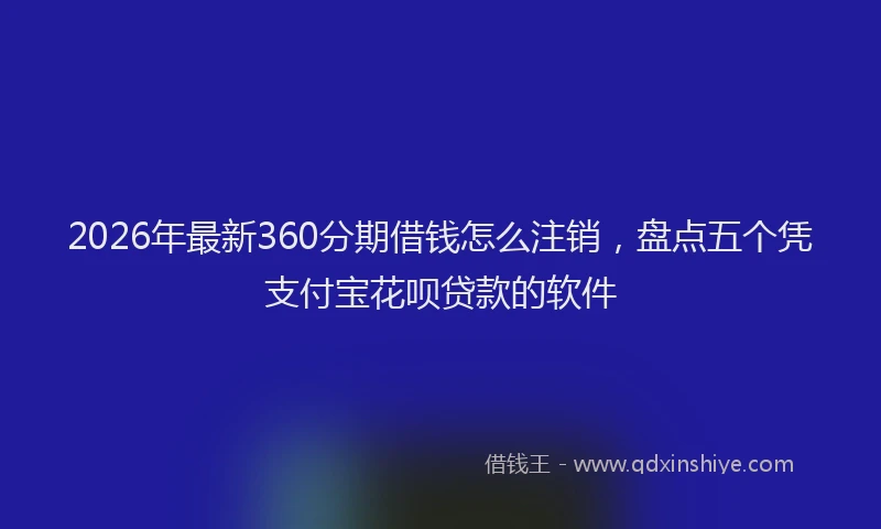 2026年最新360分期借钱怎么注销，盘点五个凭支付宝花呗贷款的软件