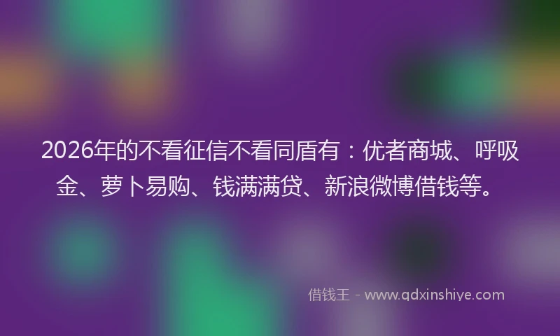 2026年的不看征信不看同盾有:优者商城、呼吸金、萝卜易购、钱满满贷、新浪微博借钱等。