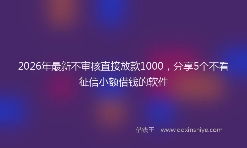 2026年最新不审核直接放款1000，分享5个不看征信小额借钱的软件