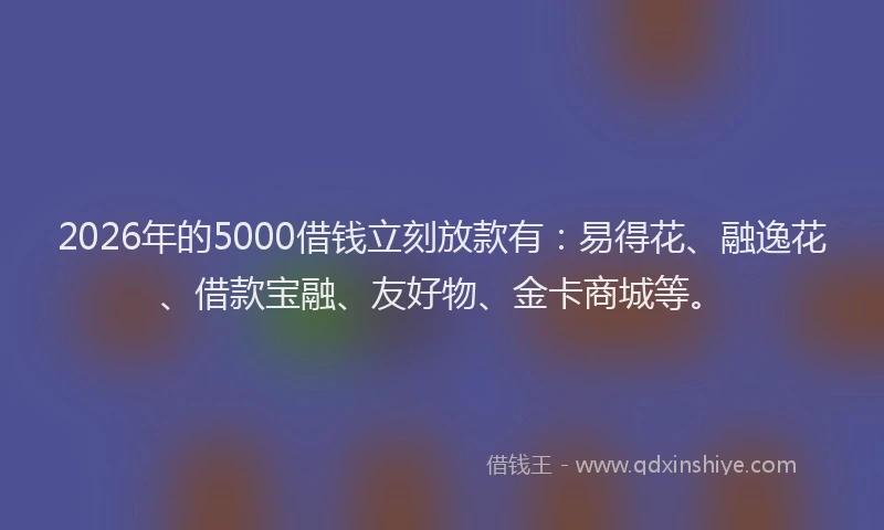 2026年的5000借钱立刻放款有：易得花、融逸花、借款宝融、友好物、金卡商城等。
