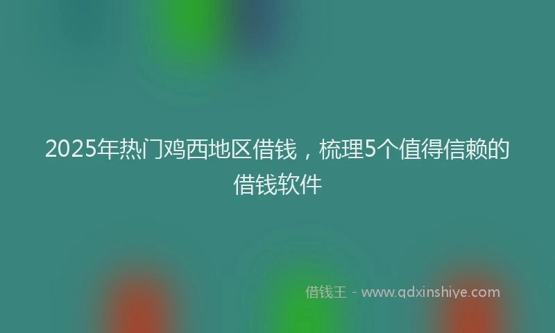 2025年热门鸡西地区借钱，梳理5个值得信赖的借钱软件