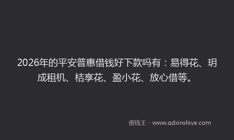 2026年的平安普惠借钱好下款吗有:易得花、玥成租机、桔享花、盈小花、放心借等。